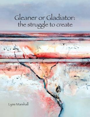 Gleaner or Gladiator: The Struggle to Create by Marshall, Lyne K.