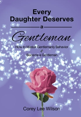 Every Daughter Deserves a Gentleman: How to Master Gentlemanly Behavior & Become a Gentleman by Wilson, Corey Lee