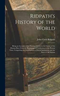 Ridpath's History of the World; Being an Account of the Principal Events in the Career of the Human Race From the Beginnings of Civilization to the Pr by Ridpath, John Clark 1840-1900