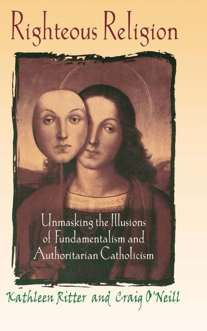 Righteous Religion: Unmasking the Illusions of Fundamentalism and Authoritarian Catholicism by Ritter, Kathleen