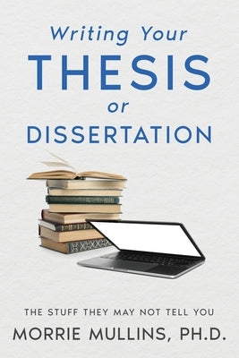 Writing Your Thesis or Dissertation: The Stuff They May Not Tell You by Mullins, Morrie