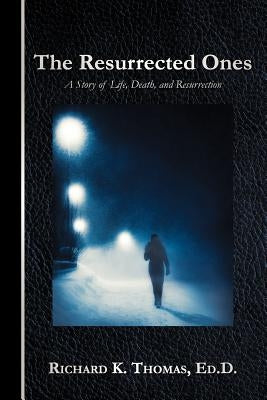 The Resurrected Ones: A Story of Life, Death, and Resurrection by Thomas Ed D., Richard K.