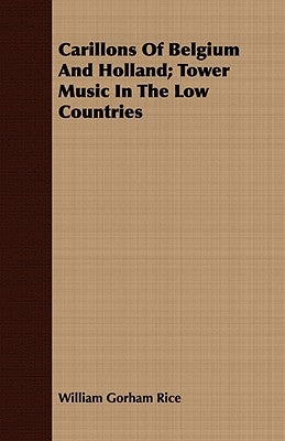 Carillons Of Belgium And Holland; Tower Music In The Low Countries by Rice, William Gorham