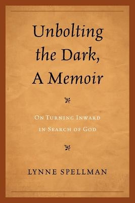 Unbolting the Dark, a Memoir: On Turning Inward in Search of God by Spellman, Lynne