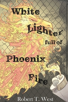 White Lighter Full Of Phoenix Fire: An absurd anthology by West, Robert Tristen