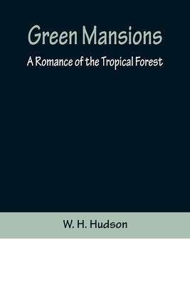 Green Mansions: A Romance of the Tropical Forest by H. Hudson, W.