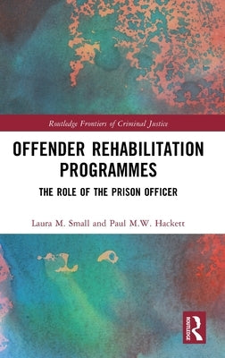 Offender Rehabilitation Programmes: The Role of the Prison Officer by M. Small, Laura