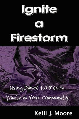 Ignite a Firestorm! Using Dance to Reach Youth in Your Community by Moore, Kelli J.