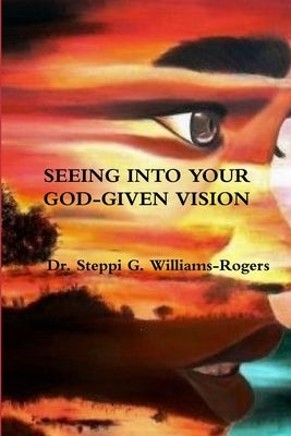 Seeing Into Your God-Given Vision by Williams-Rogers, Steppi G.
