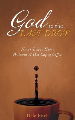 God to the Last Drop: Never Leave Home Without a Hot Cup of Coffee by Fitch, Dale