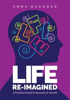Life Re-Imagined: A Practical Guide to Recovery & Growth by Gardner, Emma