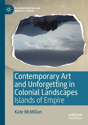 Contemporary Art and Unforgetting in Colonial Landscapes: Islands of Empire by McMillan, Kate