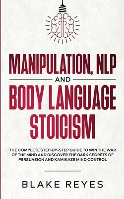 Manipulation, NLP and Body Language Stoicism: The Complete Step-by-Step Guide to Win the War of the Mind and Discover the Dark Secrets of Persuasion a by Reyes, Blаke