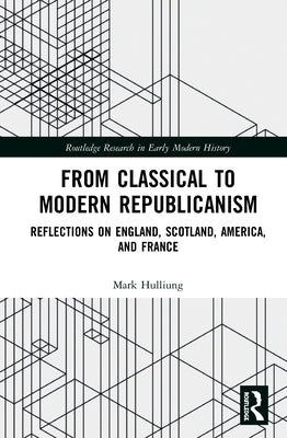 From Classical to Modern Republicanism: Reflections on England, Scotland, America, and France by Hulliung, Mark