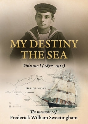 My Destiny The Sea: Volume I - 1877 - 1915 by Sweetingham, Frederick W.