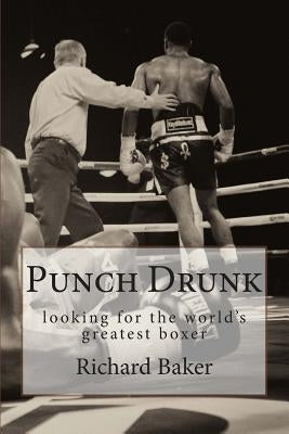 Punch Drunk: looking for the world's greatest boxer by Baker, Richard