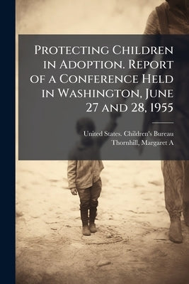 Protecting Children in Adoption. Report of a Conference Held in Washington, June 27 and 28, 1955 by United States Children's Bureau