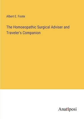 The Homoeopathic Surgical Adviser and Traveler's Companion by Foote, Albert E.