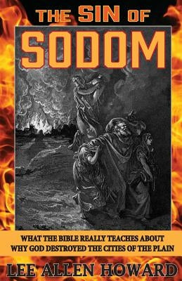 The Sin of Sodom: What the Bible Really Teaches About Why God Destroyed the Cities of the Plain by Howard, Lee Allen