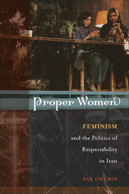 Proper Women: Feminism and the Politics of Respectability in Iran by Chubin, Fae
