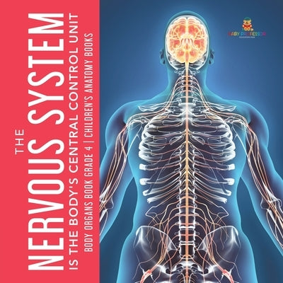 The Nervous System Is the Body's Central Control Unit Body Organs Book Grade 4 Children's Anatomy Books by Baby Professor