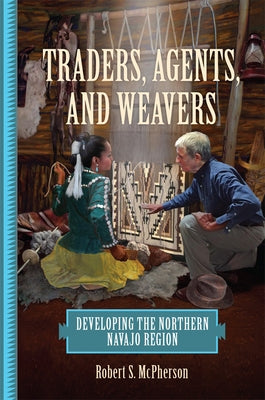 Traders, Agents, and Weavers: Developing the Northern Navajo Region by McPherson, Robert S.