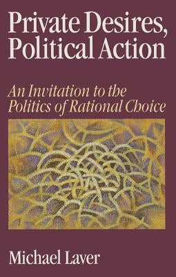 Private Desires, Political Action: An Invitation to the Politics of Rational Choice by Laver, Michael