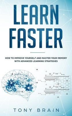 Learn Faster: How to Improve Yourself and Master Your Memory with Advanced Learning Strategies by Brain, Tony