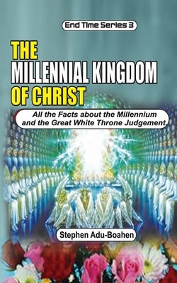 The Millennial Kingdom of Christ: All the Facts about the Millennium and the Great White Throne Judgement by Adu-Boahen, Stephen
