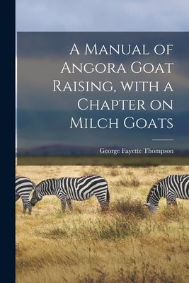 A Manual of Angora Goat Raising, With a Chapter on Milch Goats by Thompson, George Fayette