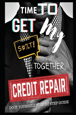 Time To Get My $#!@ Together Credit Repair: Easy Do It Yourself Guide by King, Byron