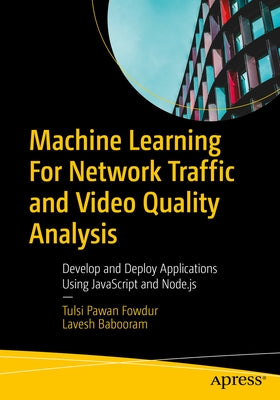 Machine Learning for Network Traffic and Video Quality Analysis: Develop and Deploy Applications Using JavaScript and Node.Js by Fowdur, Tulsi Pawan