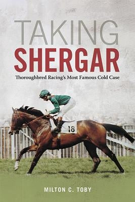 Taking Shergar: Thoroughbred Racing's Most Famous Cold Case by Toby, Milton C.