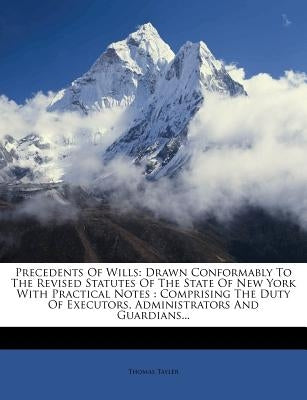 Precedents Of Wills: Drawn Conformably To The Revised Statutes Of The State Of New York With Practical Notes: Comprising The Duty Of Execut by Tayler, Thomas