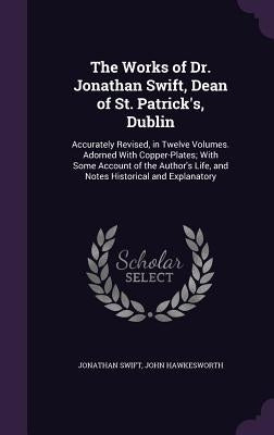 The Works of Dr. Jonathan Swift, Dean of St. Patrick's, Dublin: Accurately Revised, in Twelve Volumes. Adorned With Copper-Plates; With Some Account o by Swift, Jonathan