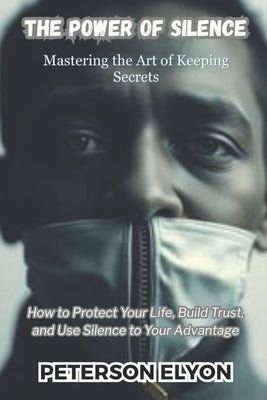 The Power of Silence: Mastering the Art of Keeping Secrets by Elyon, Peterson