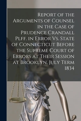 Report of the Arguments of Counsel in the Case of Prudence Crandall Plff. in Error Vs. State of Connecticut Before the Supreme Court of Errors at Thei by Anonymous
