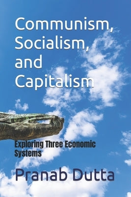 Communism, Socialism, and Capitalism: Exploring Three Economic Systems by Dutta, Pranab