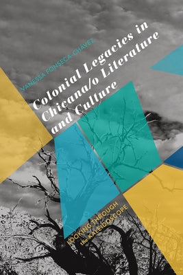 Colonial Legacies in Chicana/O Literature and Culture: Looking Through the Kaleidoscope by Fonseca-Chávez, Vanessa