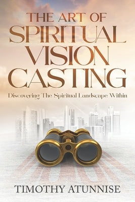 The Art of Spiritual Vision Casting: Discovering the Spiritual Landscape Within by Atunnise, Timothy