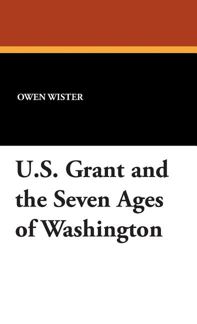 U.S. Grant and the Seven Ages of Washington by Wister, Owen