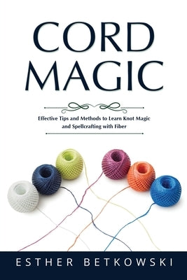 Cord Magic: Effective Tips and Methods to Learn Knot Magic and Spellcrafting with Fiber by Betkowski, Esther