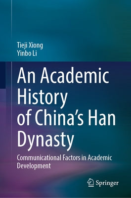 An Academic History of China's Han Dynasty: Communicational Factors in Academic Development by Xiong, Tieji