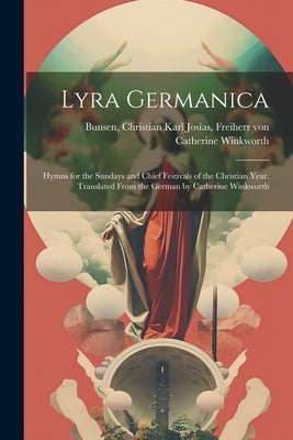 Lyra Germanica: Hymns for the Sundays and Chief Festivals of the Christian Year. Translated From the German by Catherine Winkworth by Winkworth, Catherine