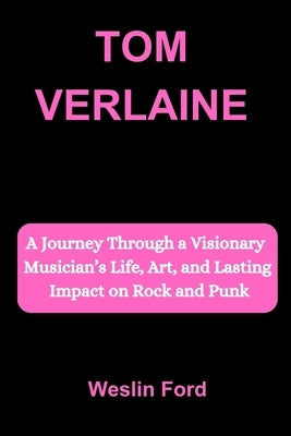 Tom Verlaine: A Journey Through a Visionary Musician's Life, Art, and Lasting Impact on Rock and Punk by Ford, Weslin