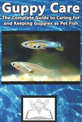 Guppy Care: The Complete Guide to Caring for and Keeping Guppies as Pet Fish by Jones, Tabitha