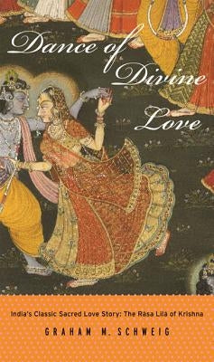 Dance of Divine Love: The Rasa Lila of Krishna from the Bhagavata Purana, India's Classic Sacred Love Story by Schweig, Graham M.