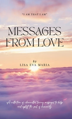 Messages from Love; A collection of channelled loving messages to help and uplift the soul of humanity by Maria, Lisa Eva