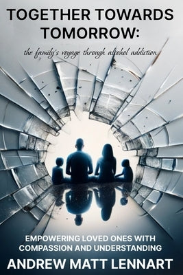 Together Towards Tomorrow: The Family's Voyage Through Alcohol Addiction: Empowering Loved Ones with Compassion and Understanding by Lennart, Andrew Matt