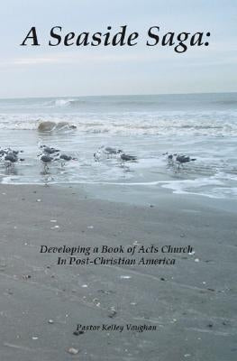 A Seaside Saga: Developing a Book of Acts Church in Post-Christian America by Vaughan, Kelley